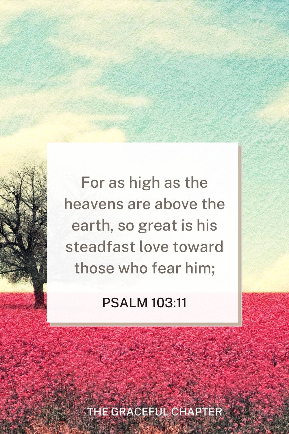 For as high as the heavens are above the earth, so great is his steadfast love toward those who fear him; Psalm 103:11