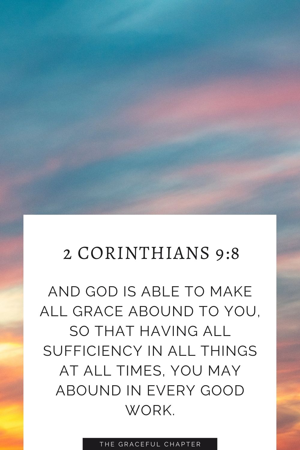 And God is able to make all grace abound to you, so that having all sufficiency in all things at all times, you may abound in every good work. 2 Corinthians 9:8