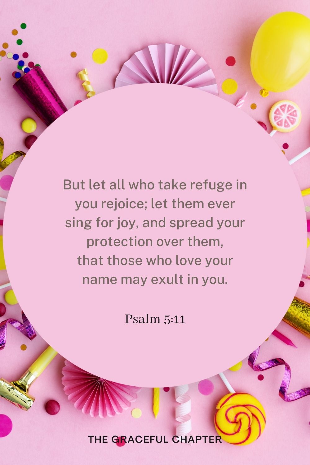 But let all who take refuge in you rejoice; let them ever sing for joy, and spread your protection over them, that those who love your name may exult in you. Psalm 5:11