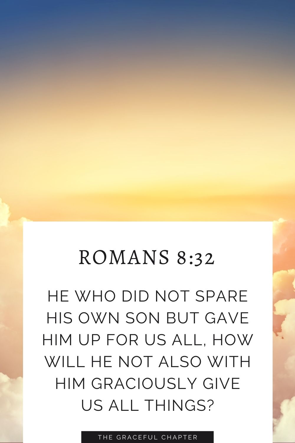 He who did not spare his own Son but gave him up for us all, how will he not also with him graciously give us all things? Romans 8:32