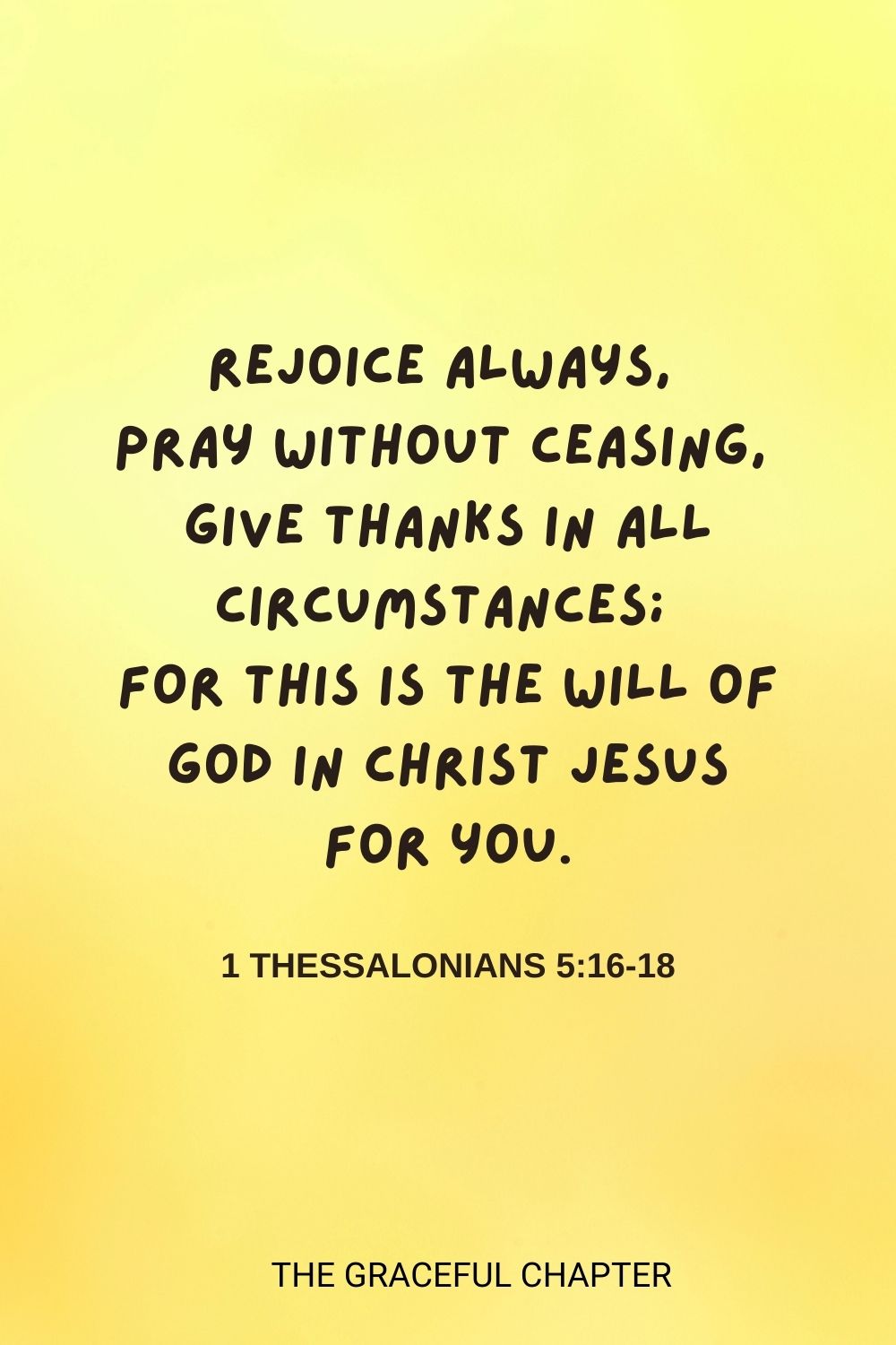 Rejoice always, pray without ceasing,  give thanks in all circumstances; for this is the will of God in Christ Jesus for you. 1 Thessalonians 5:16-18 