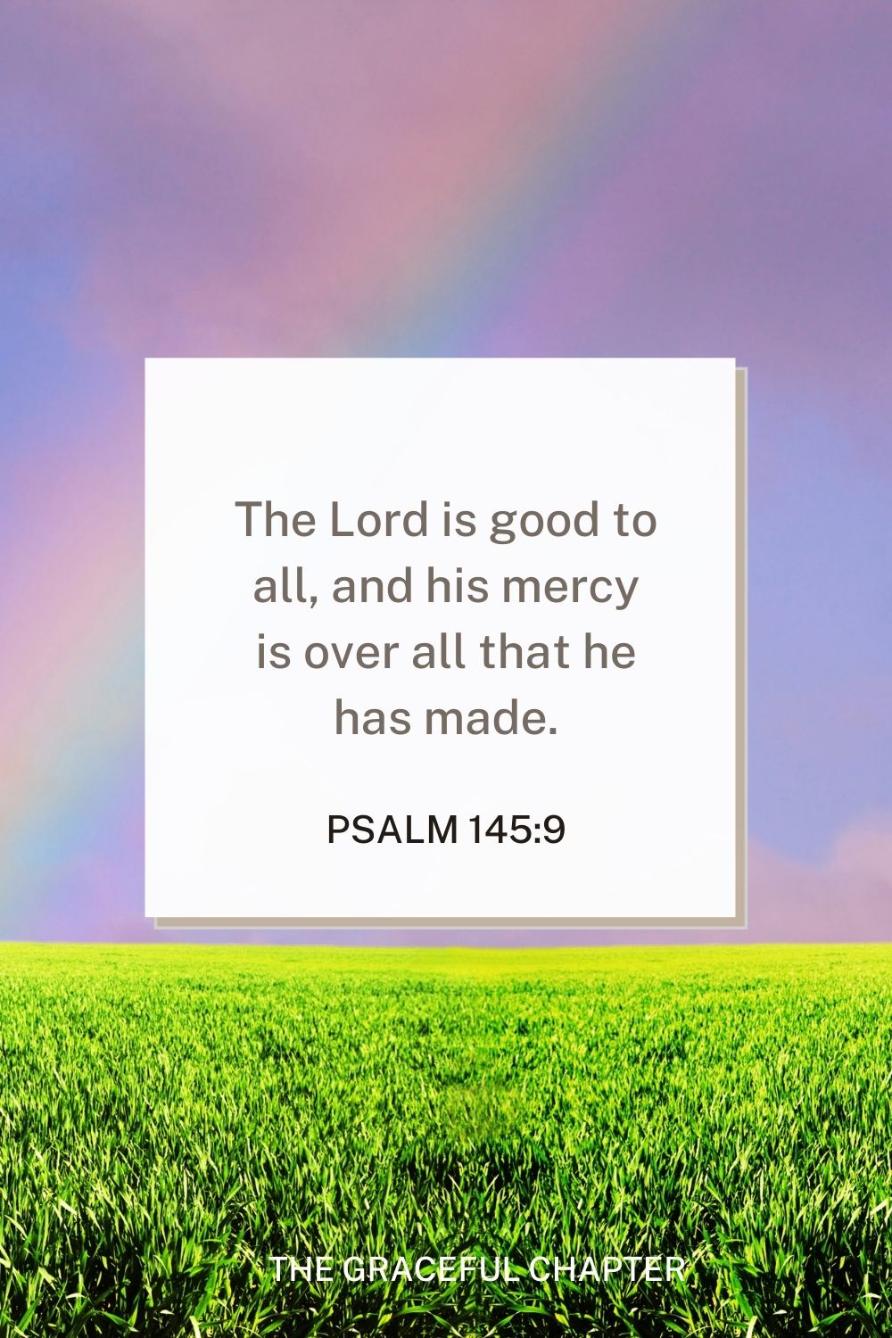 The Lord is good to all, and his mercy is over all that he has made. Psalm 145:9