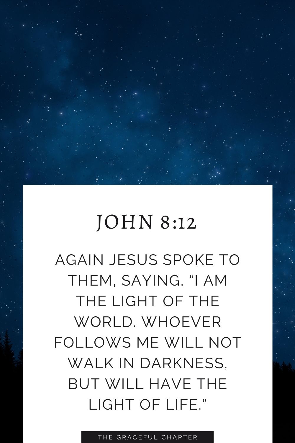 Again Jesus spoke to them, saying, “I am the light of the world. Whoever follows me will not walk in darkness, but will have the light of life.” John 8:12