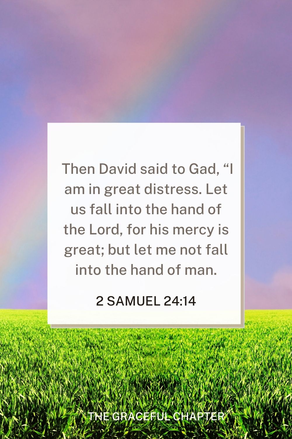  Then David said to Gad, “I am in great distress. Let us fall into the hand of the Lord, for his mercy is great; but let me not fall into the hand of man.” 2 Samuel 24:14