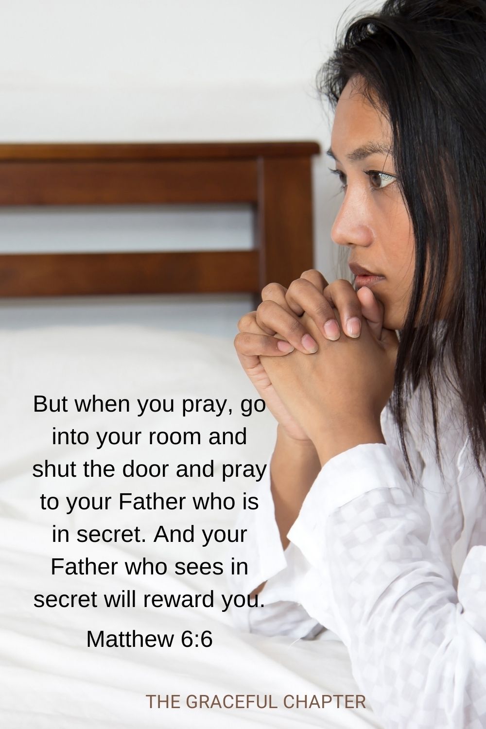 But when you pray, go into your room and shut the door and pray to your Father who is in secret. And your Father who sees in secret will reward you. Matthew 6:6