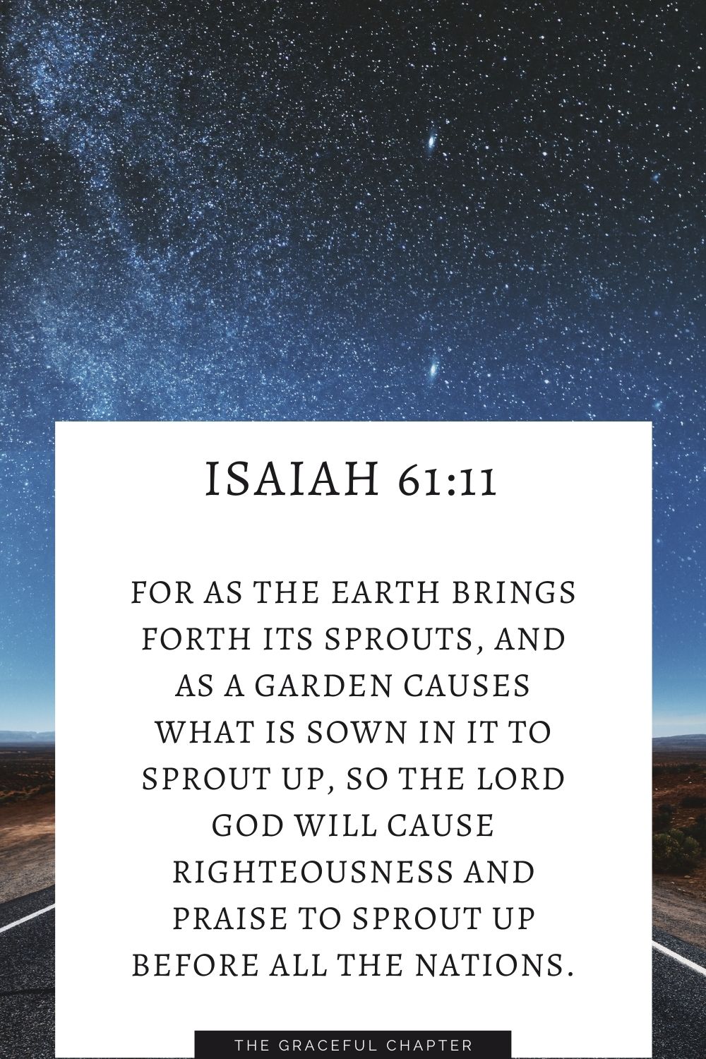 For as the earth brings forth its sprouts, and as a garden causes what is sown in it to sprout up, so the Lord God will cause righteousness and praise to sprout up before all the nations. Isaiah 61:11