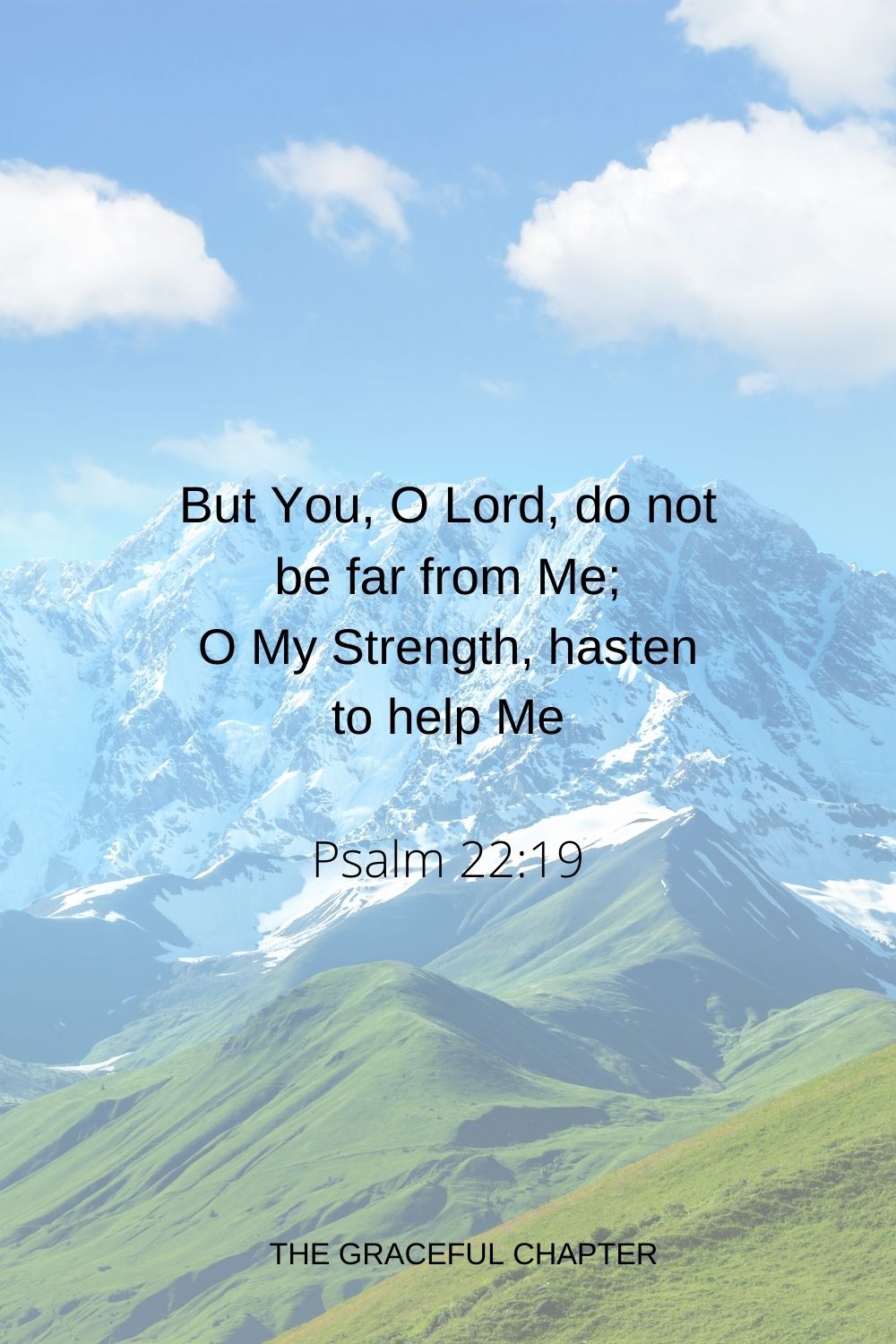 But You, O Lord, do not be far from Me; O My Strength, hasten to help Me Psalm 22:19