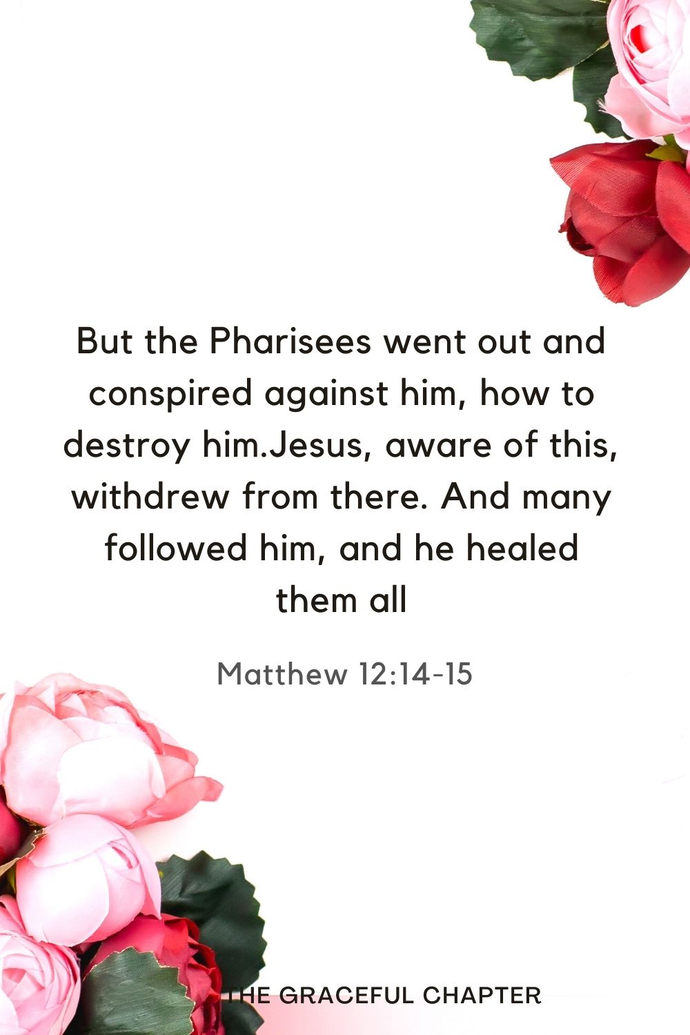 But the Pharisees went out and conspired against him, how to destroy him.Jesus, aware of this, withdrew from there. And many followed him, and he healed them all Matthew 12:14-15