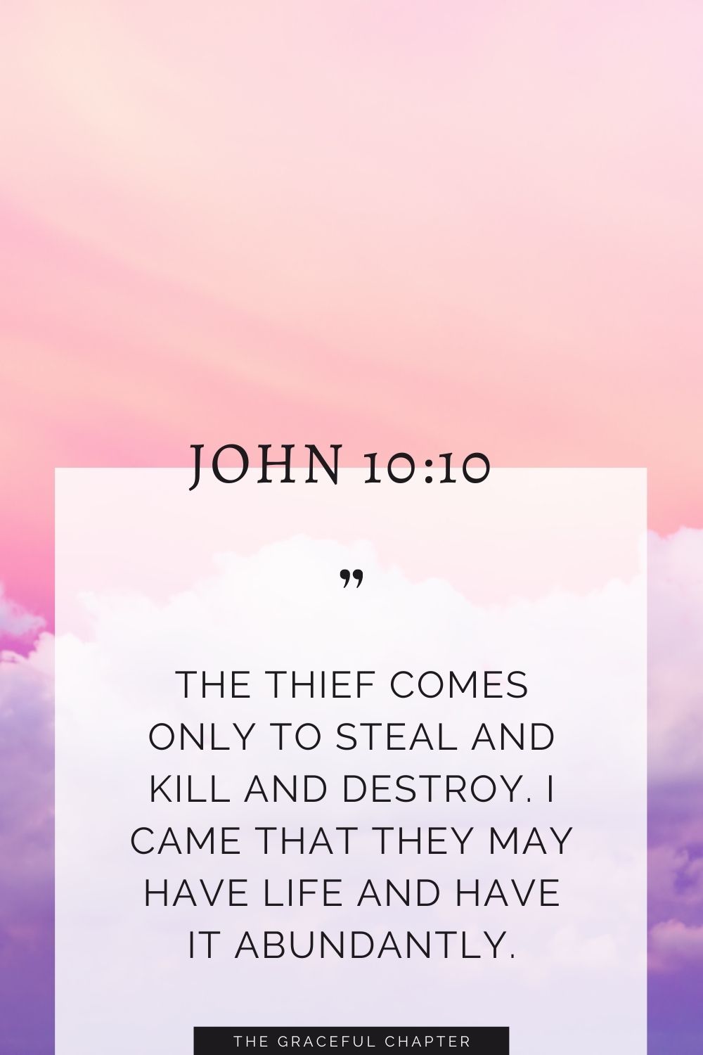 The thief comes only to steal and kill and destroy. I came that they may have life and have it abundantly. John 10:10