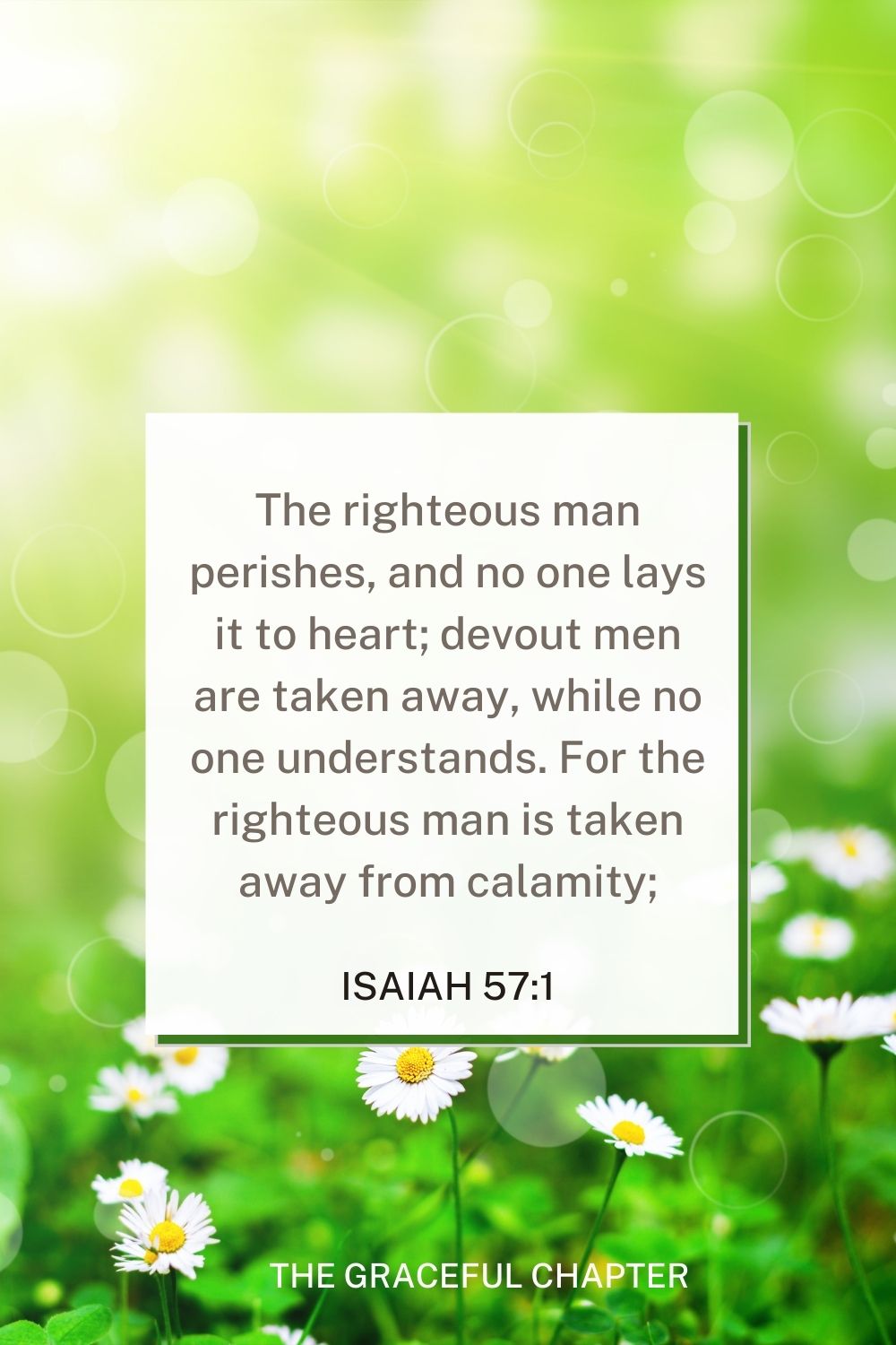 The righteous man perishes, and no one lays it to heart; devout men are taken away, while no one understands. For the righteous man is taken away from calamity; The righteous man perishes, and no one lays it to heart; devout men are taken away, while no one understands. For the righteous man is taken away from calamity; Isaiah 57:1