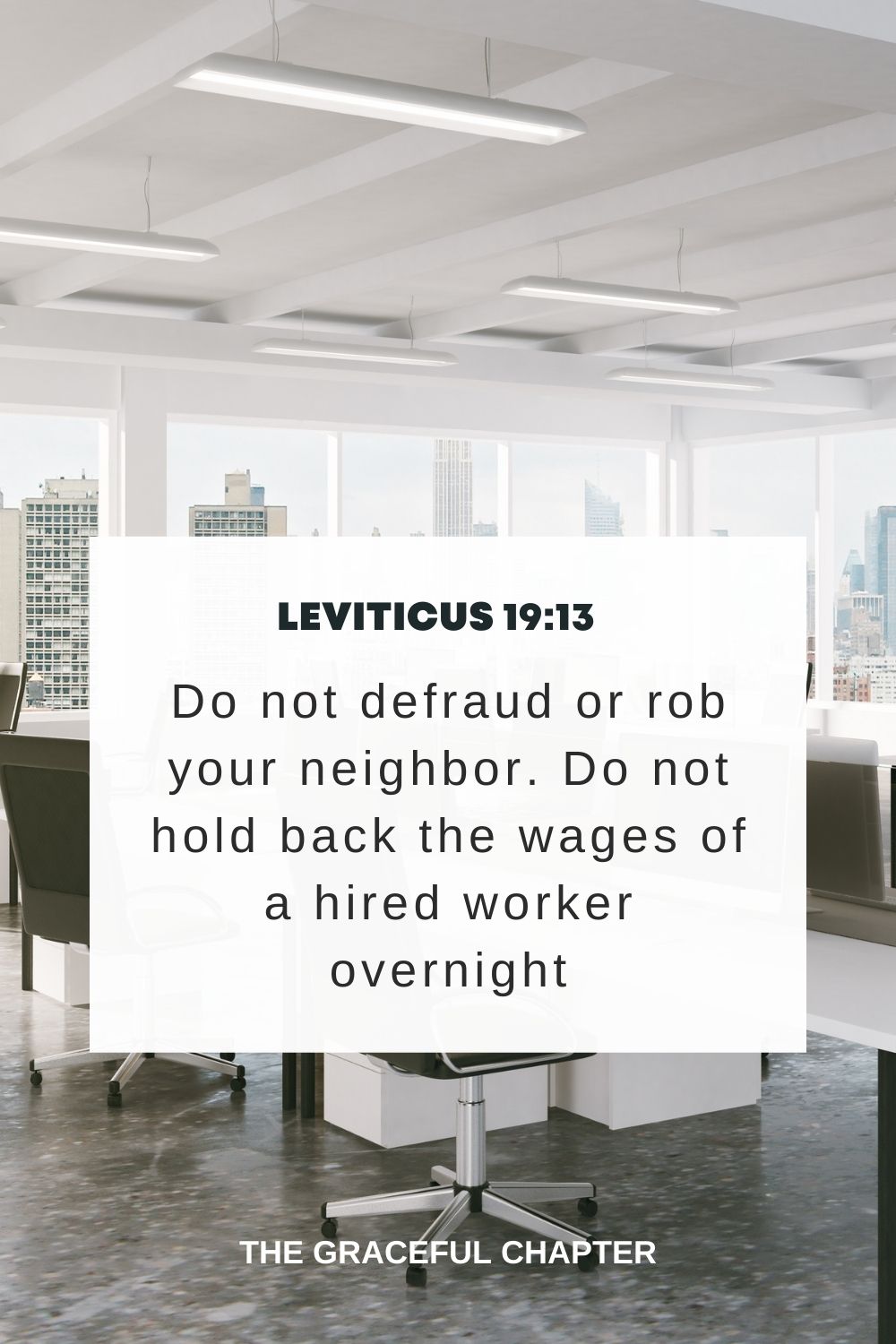 Do not defraud or rob your neighbor. Do not hold back the wages of a hired worker overnight. Leviticus 19:13