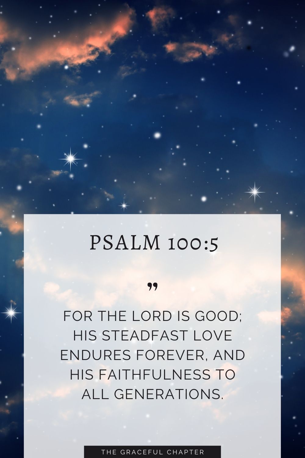 For the Lord is good; his steadfast love endures forever, and his faithfulness to all generations. Psalm 100:5