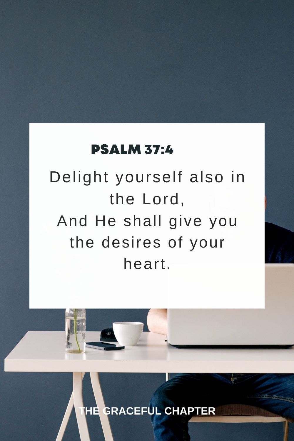 Delight yourself also in the Lord, And He shall give you the desires of your heart. Psalm 37:4