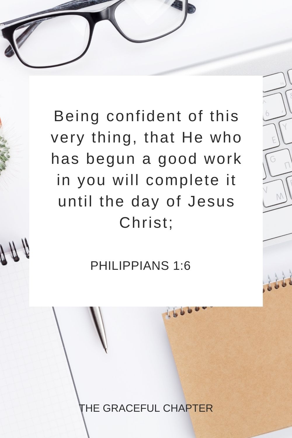 Being confident of this very thing, that He who has begun a good work in you will complete it until the day of Jesus Christ; Philippians 1:6