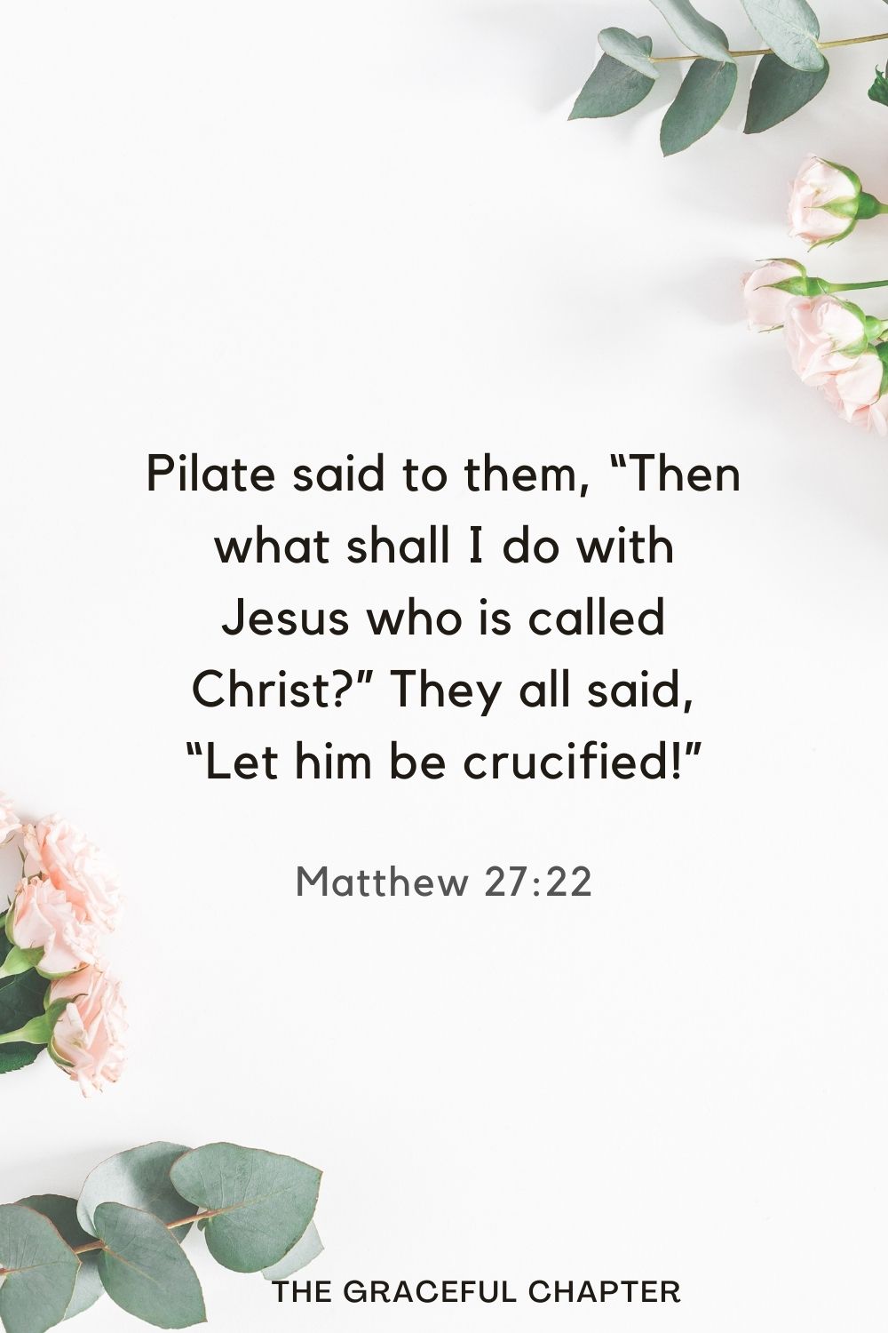 Pilate said to them, “Then what shall I do with Jesus who is called Christ?” They all said, “Let him be crucified!” Matthew 27:22