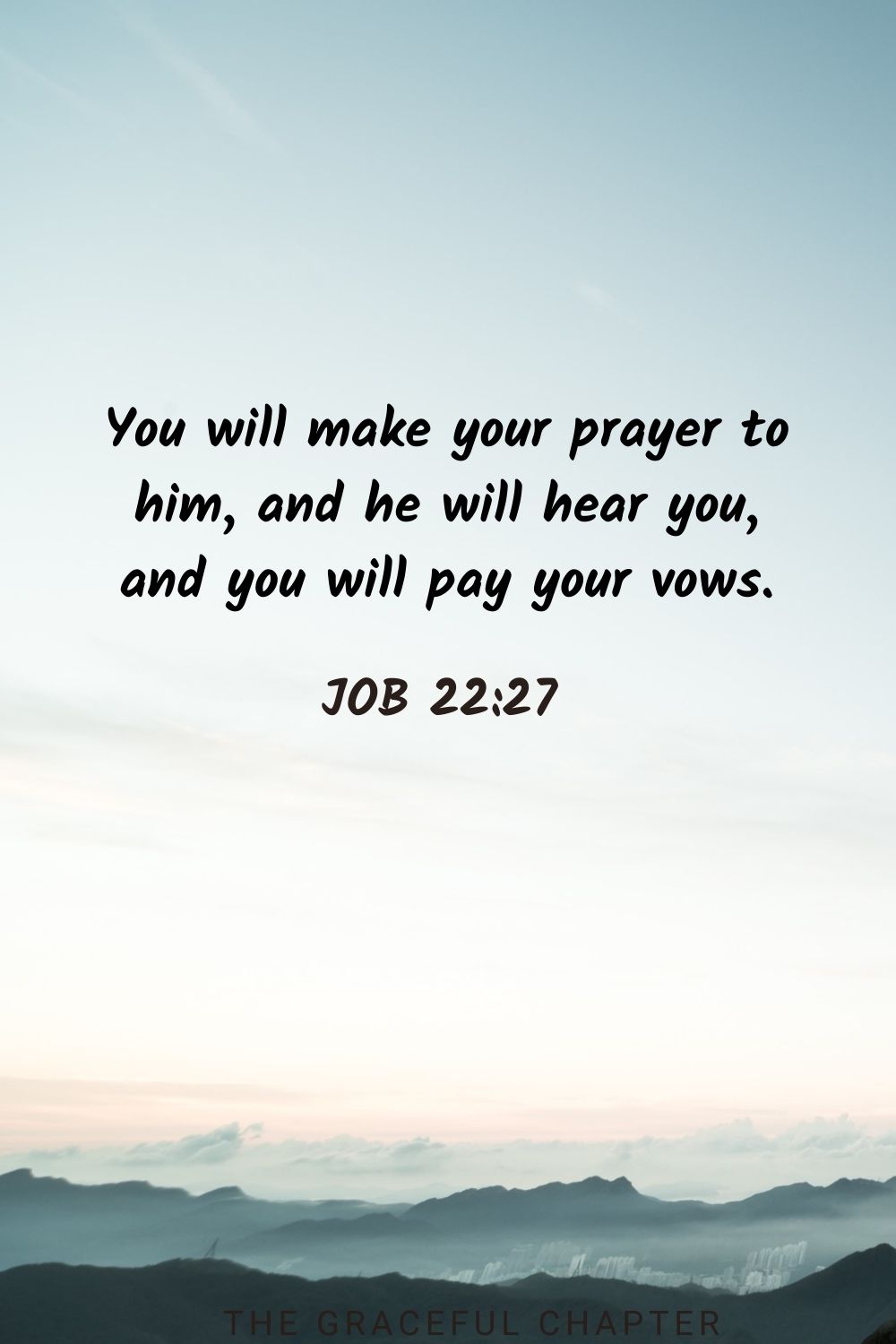 You will make your prayer to him, and he will hear you, and you will pay your vows. Job 22:27