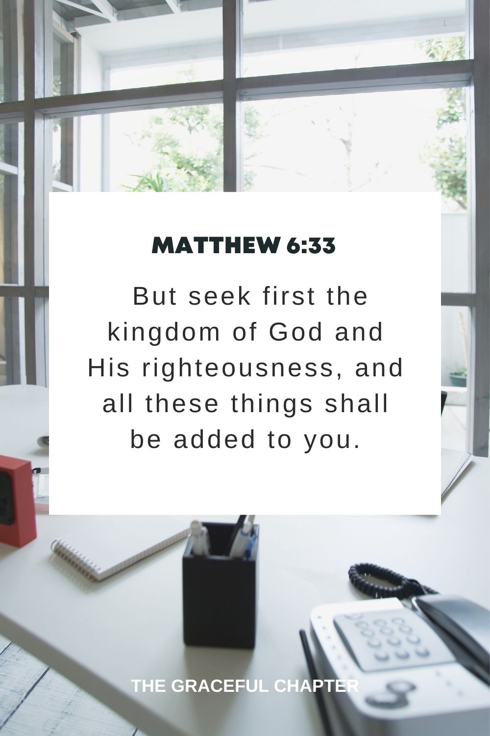 But seek first the kingdom of God and His righteousness, and all these things shall be added to you. Matthew 6:33