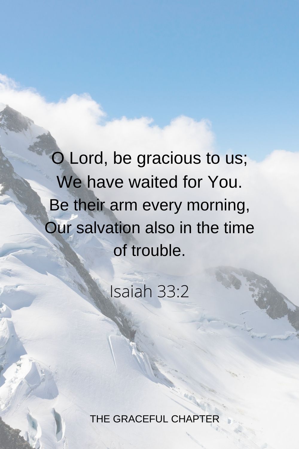 O Lord, be gracious to us; We have waited for You. Be their arm every morning, Our salvation also in the time of trouble. Isaiah 33:2