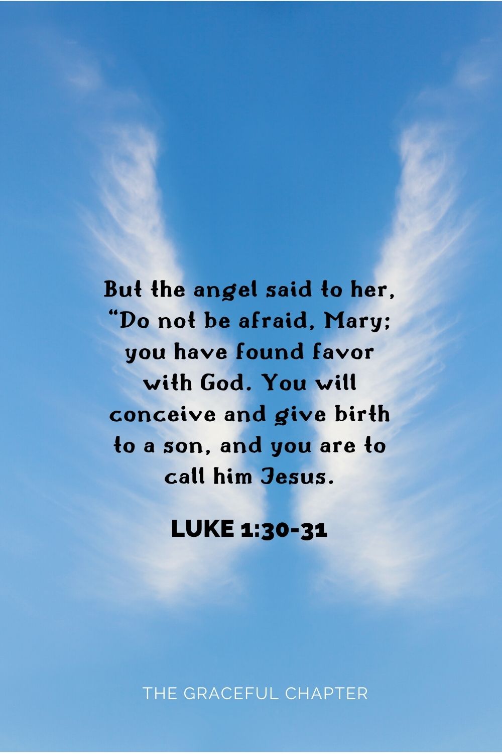 But the angel said to her, “Do not be afraid, Mary; you have found favor with God. You will conceive and give birth to a son, and you are to call him Jesus. Luke 1:30-31