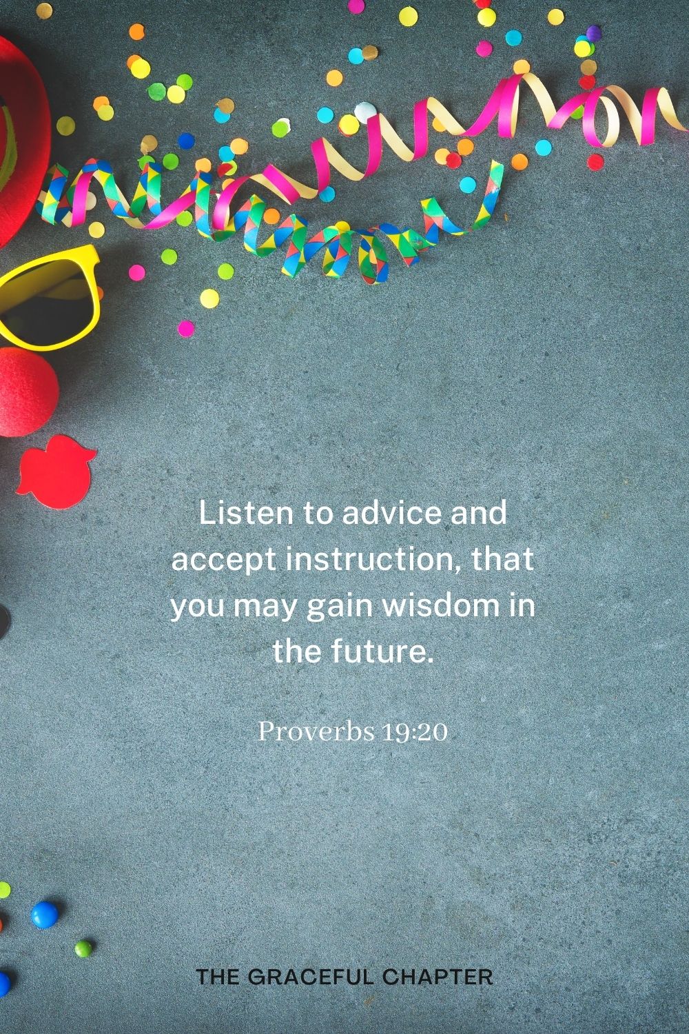 Listen to advice and accept instruction, that you may gain wisdom in the future. Proverbs 19:20