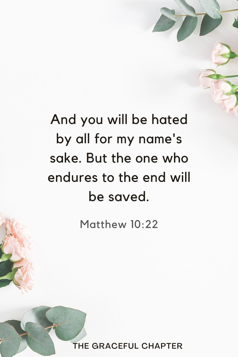 And you will be hated by all for my name's sake. But the one who endures to the end will be saved. Matthew 10:22