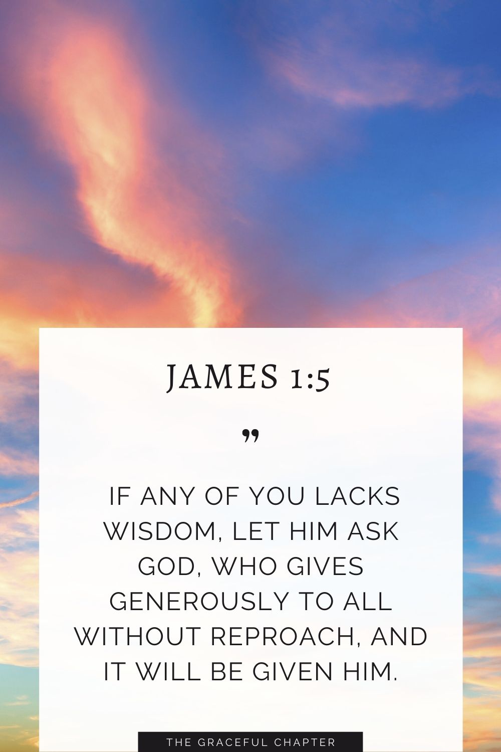  If any of you lacks wisdom, let him ask God, who gives generously to all without reproach, and it will be given him. James 1:5