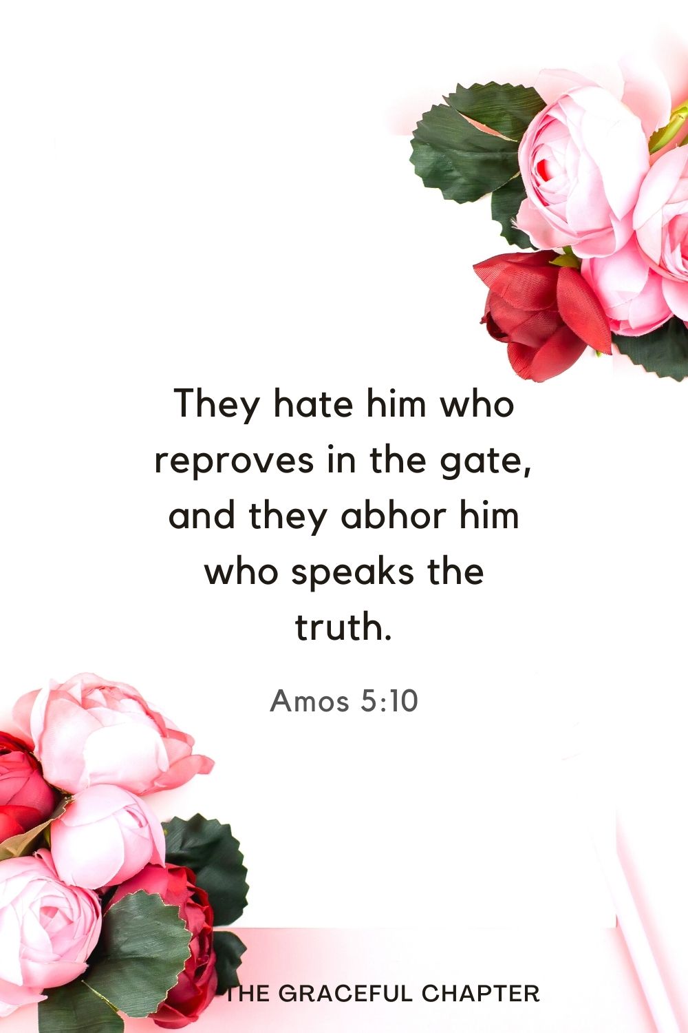 They hate him who reproves in the gate, and they abhor him who speaks the truth. Amos 5:10