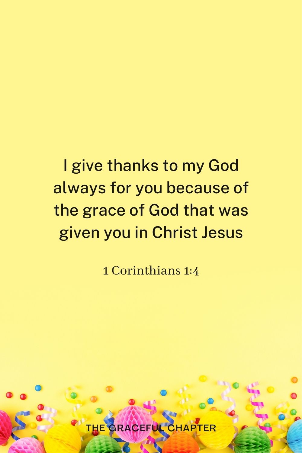 birthday bible verses - I give thanks to my God always for you because of the grace of God that was given you in Christ Jesus, 1 Corinthians 1:4