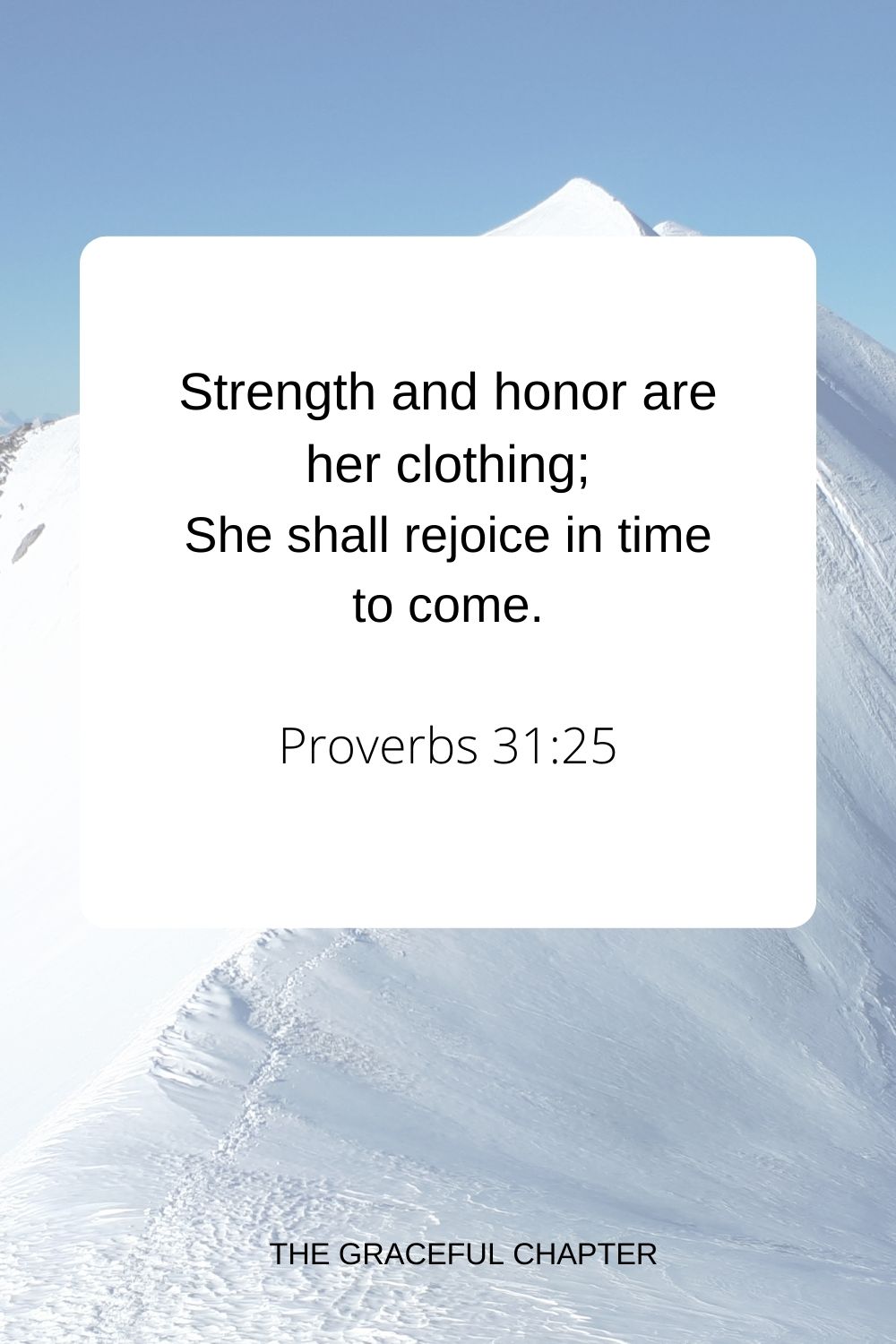 Strength and honor are her clothing; She shall rejoice in time to come. Proverbs 31:25