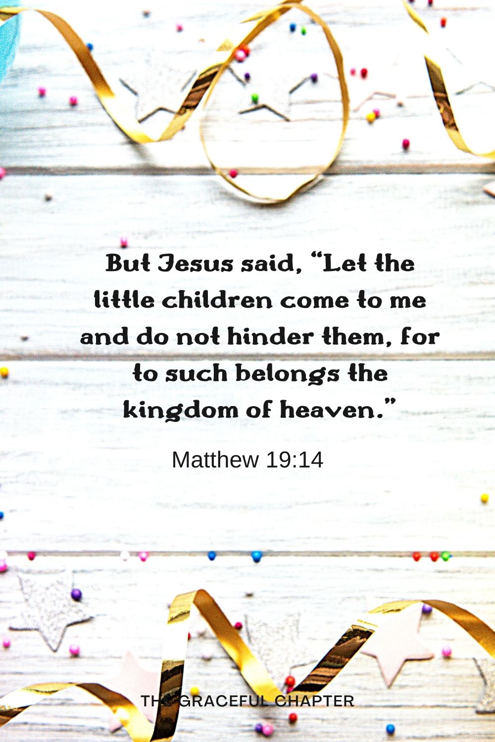 But Jesus said, “Let the little children come to me and do not hinder them, for to such belongs the kingdom of heaven.” But Jesus said, “Let the little children come to me and do not hinder them, for to such belongs the kingdom of heaven.” Matthew 19:14