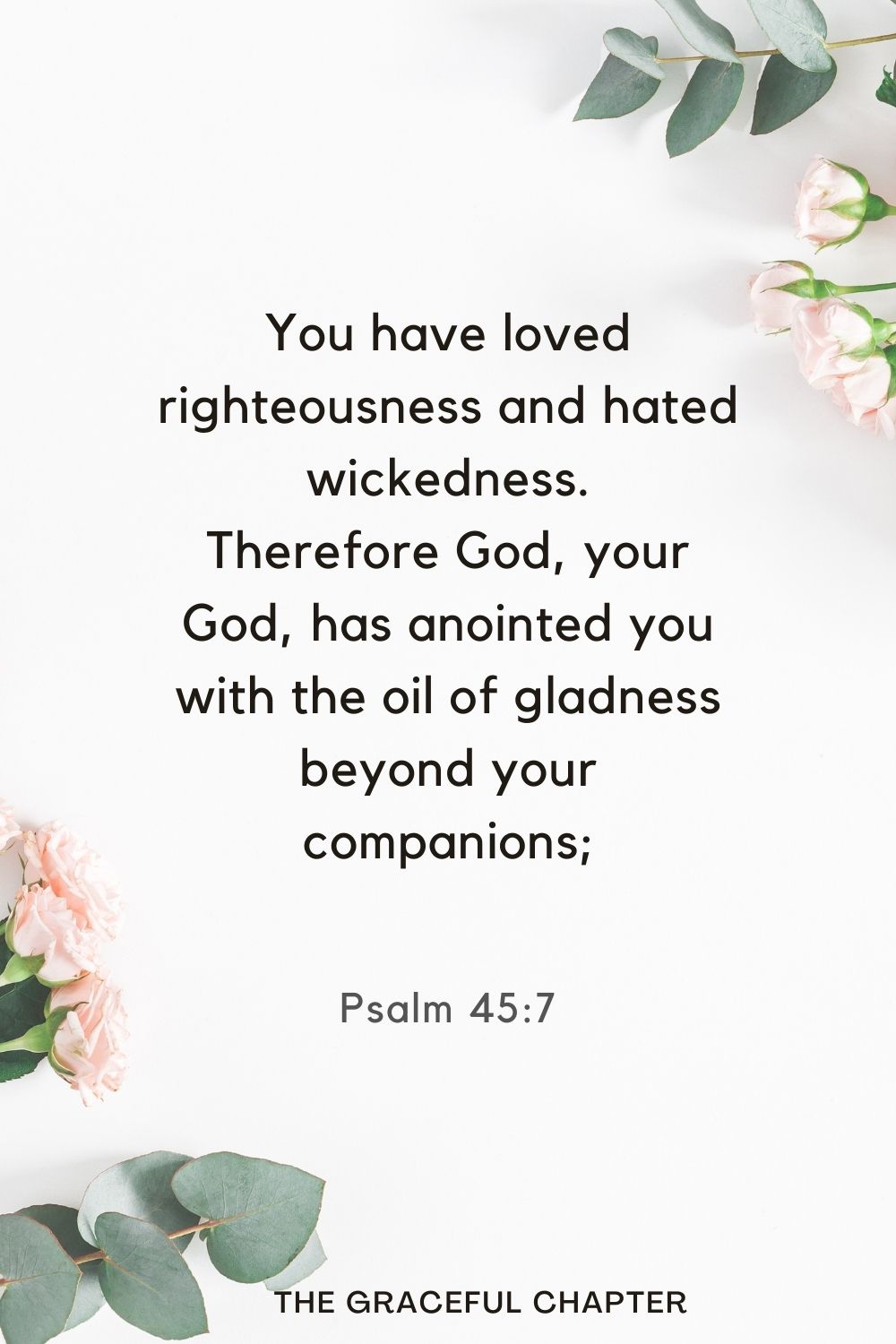 You have loved righteousness and hated wickedness. Therefore God, your God, has anointed you with the oil of gladness beyond your companions; Psalm 45:7