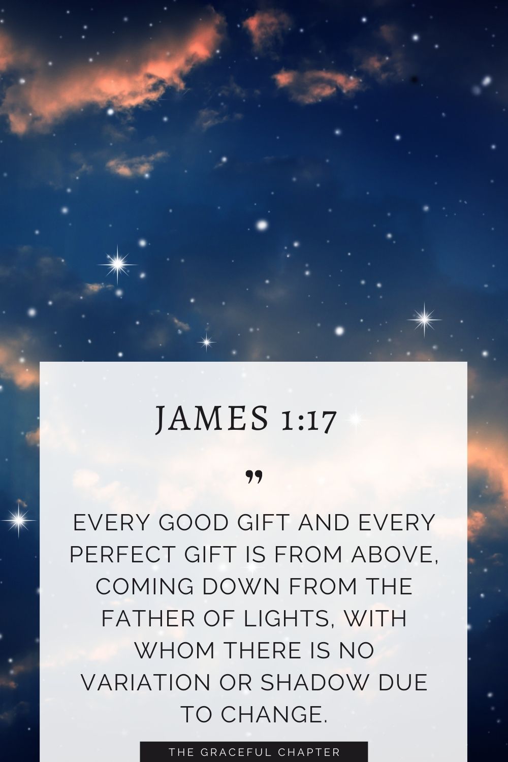 Every good gift and every perfect gift is from above, coming down from the Father of lights, with whom there is no variation or shadow due to change. James 1:17