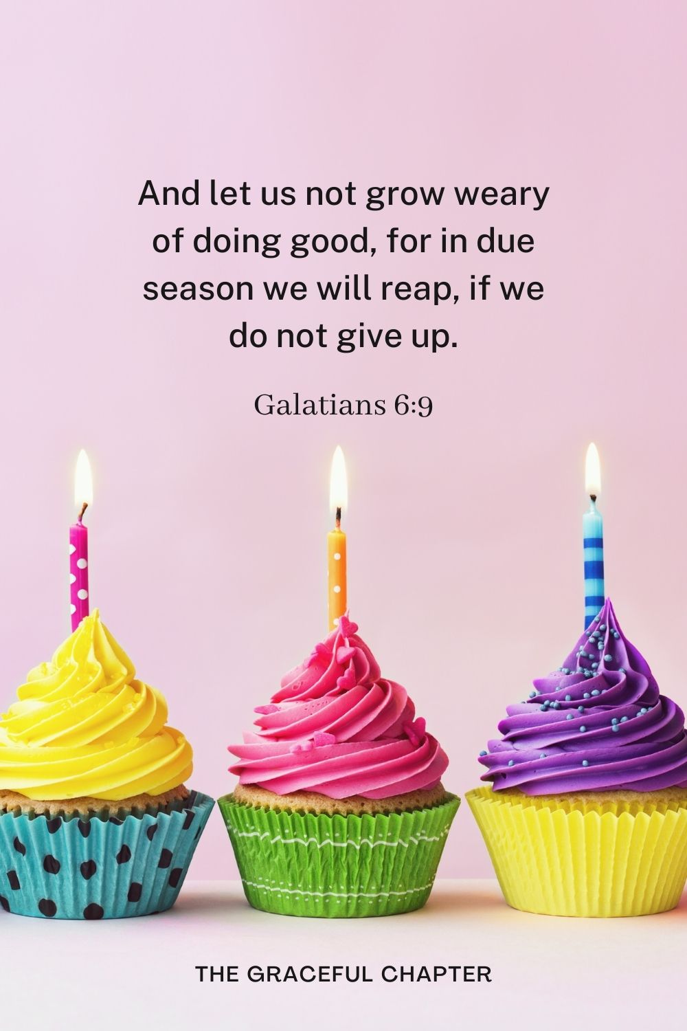 And let us not grow weary of doing good, for in due season we will reap, if we do not give up. Galatians 6:9