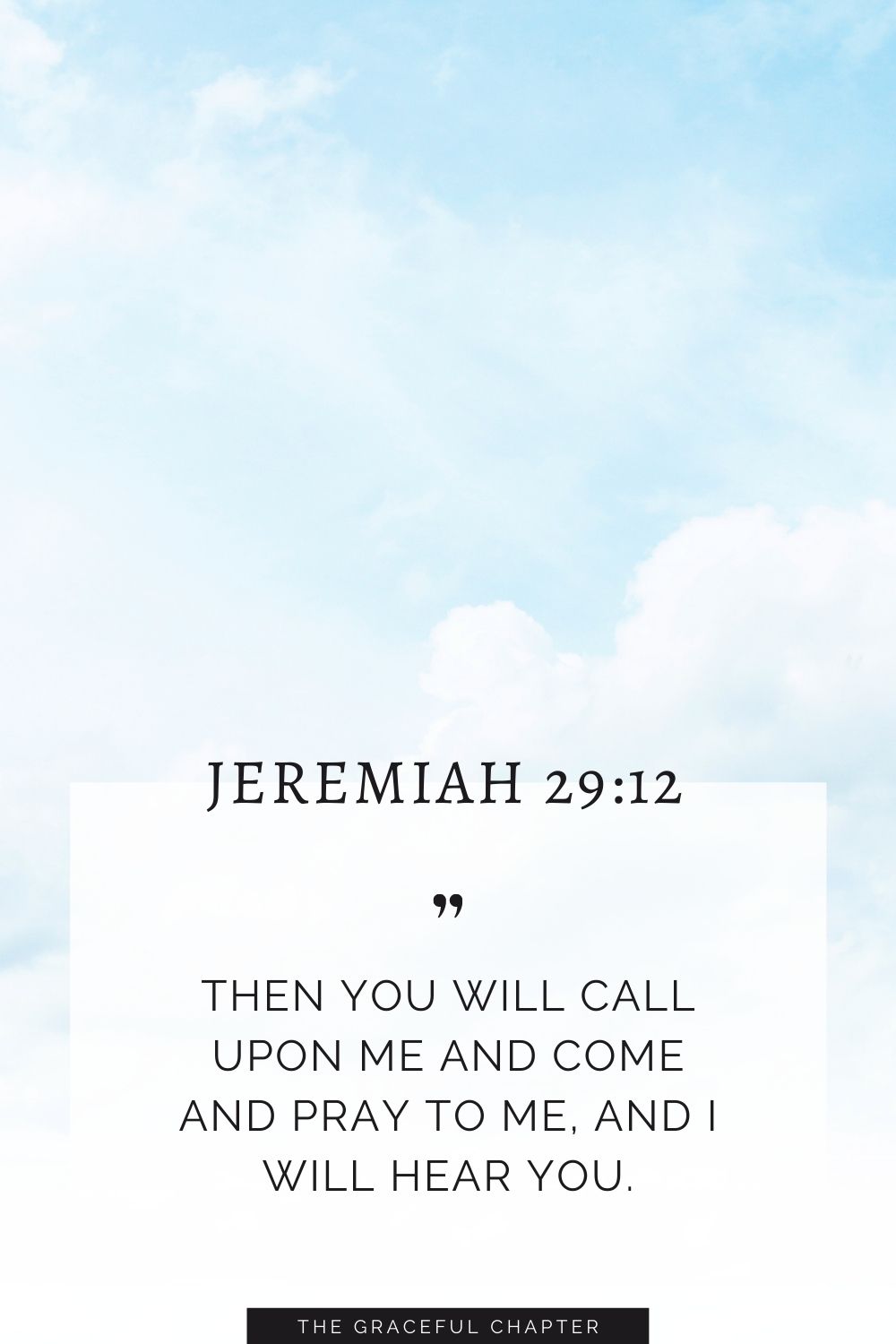 Then you will call upon me and come and pray to me, and I will hear you. Jeremiah 29:12