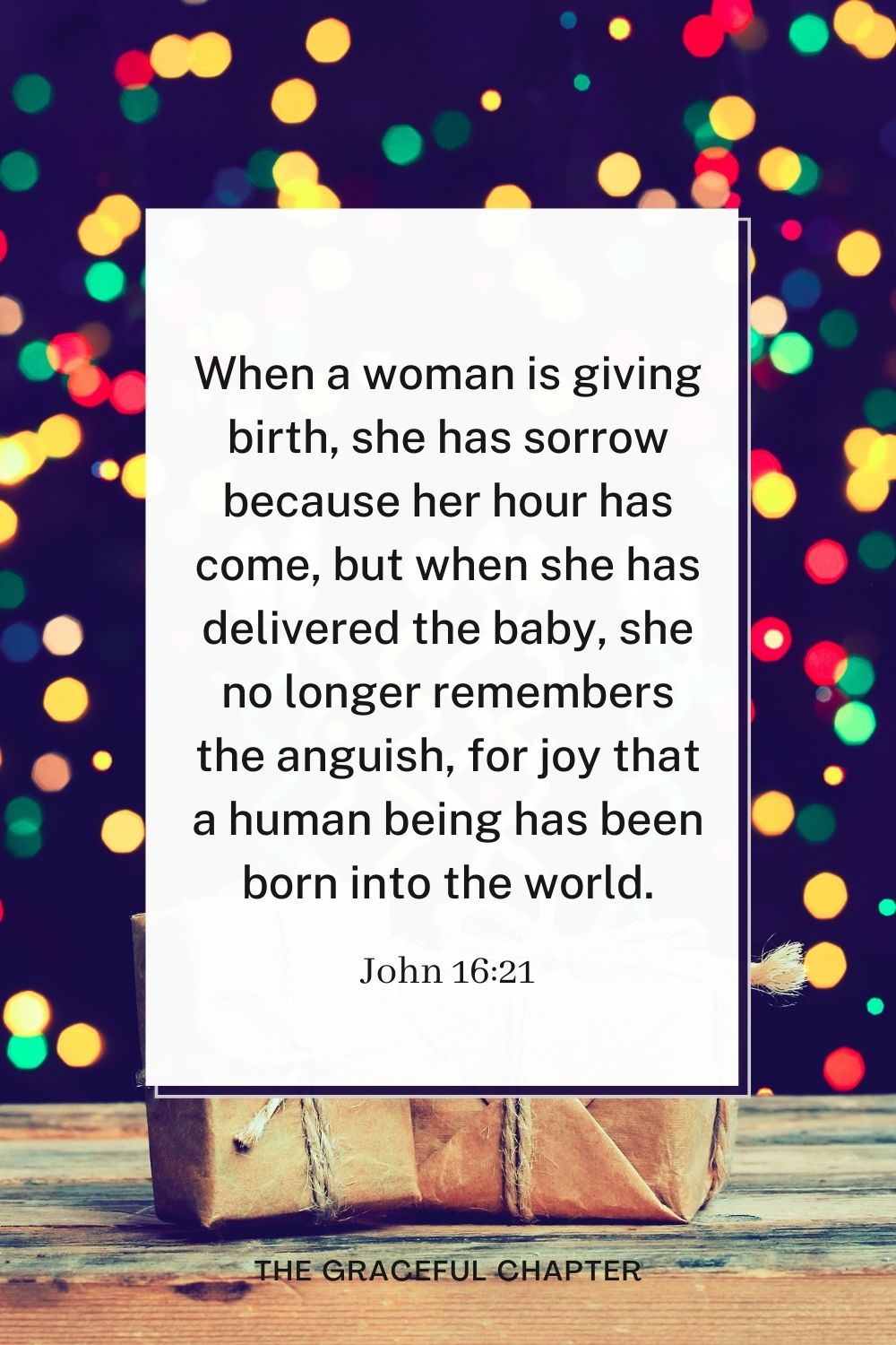 When a woman is giving birth, she has sorrow because her hour has come, but when she has delivered the baby, she no longer remembers the anguish, for joy that a human being has been born into the world. John 16:21