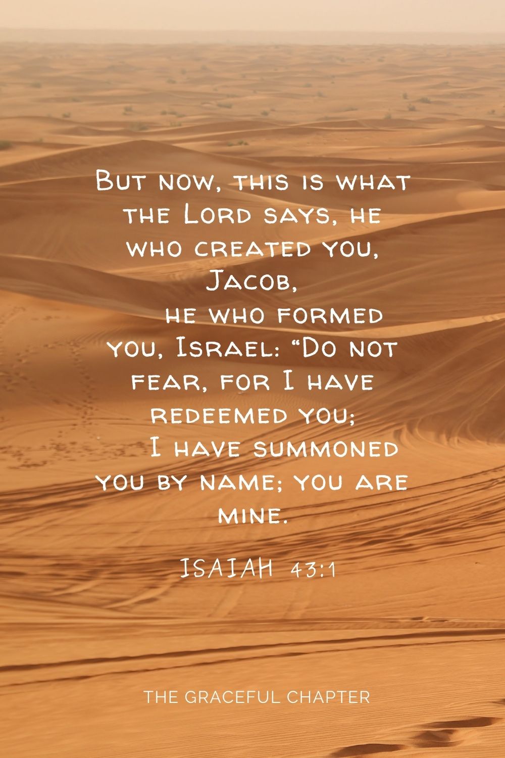 But now, this is what the Lord says he who created you, Jacob, he who formed you, Israel: “Do not fear, for I have redeemed you; I have summoned you by name; you are mine. Isaiah 43:1