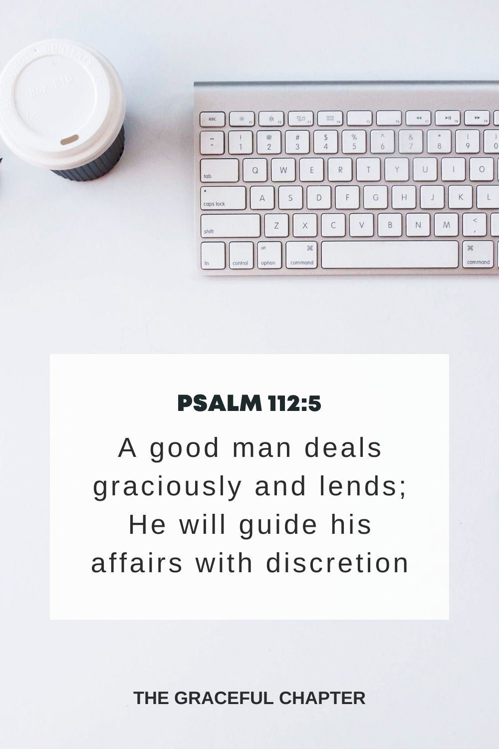 A good man deals graciously and lends; He will guide his affairs with discretion. Psalm 112:5