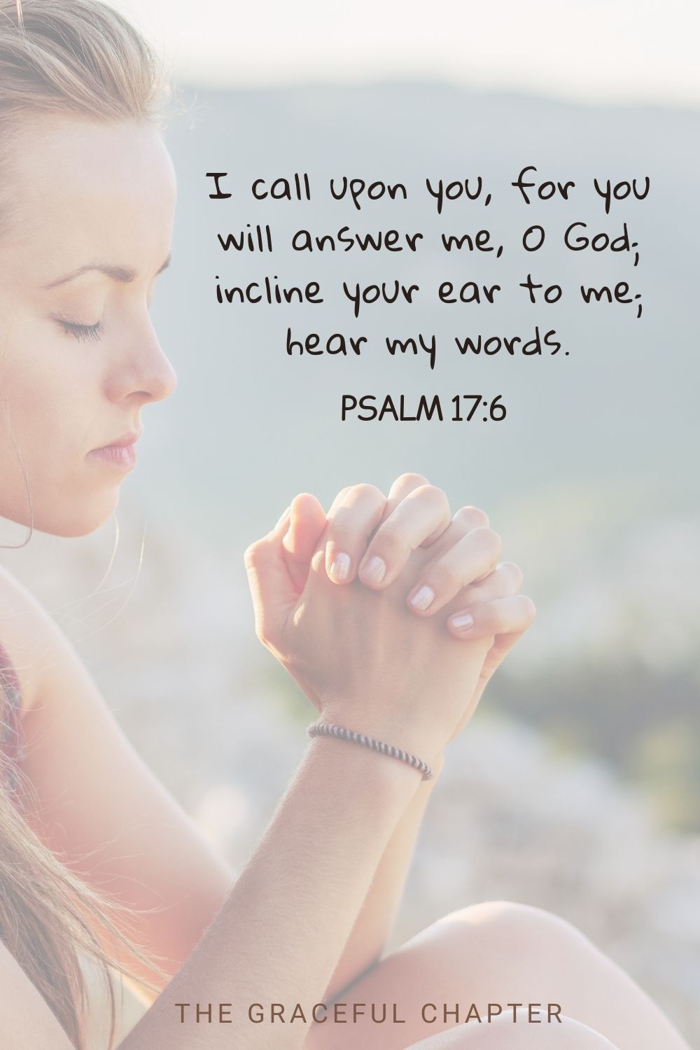 I call upon you, for you will answer me, O God; incline your ear to me; hear my words. Psalm 17:6