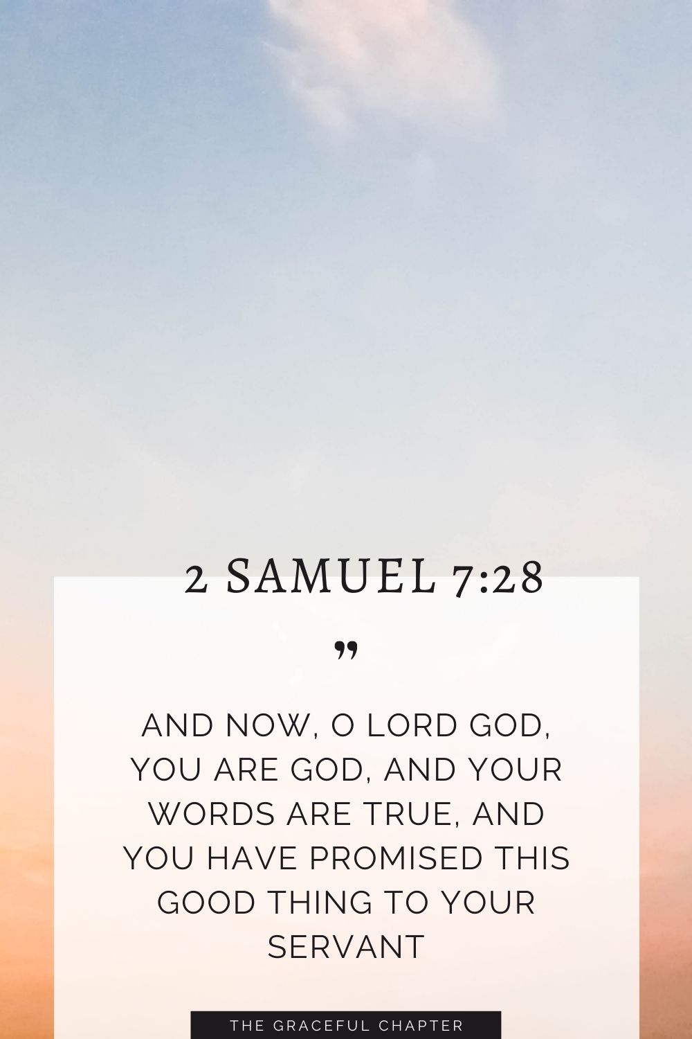 And now, O Lord God, you are God, and your words are true, and you have promised this good thing to your servant 2 Samuel 7:28