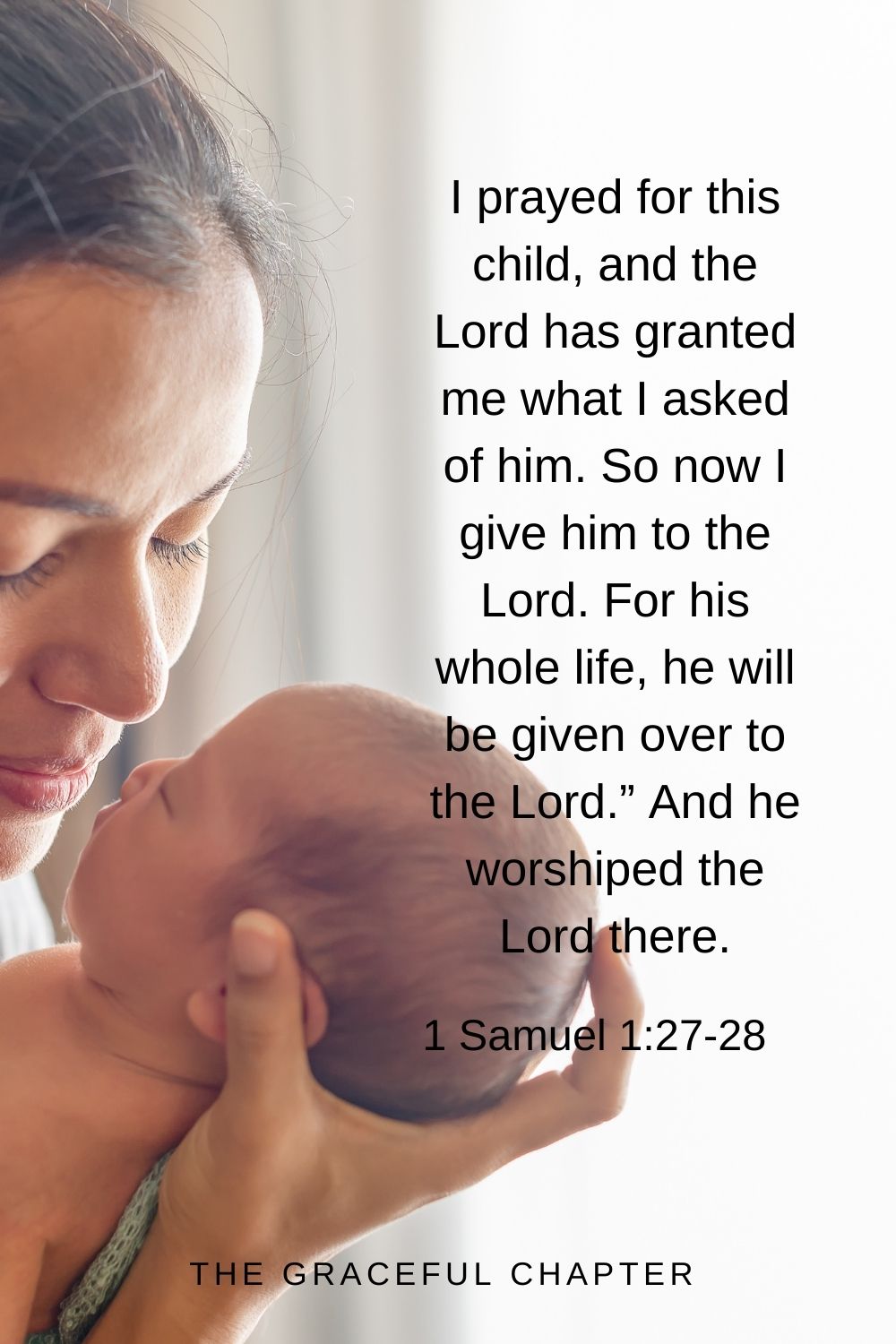 I prayed for this child, and the Lord has granted me what I asked of him. So now I give him to the Lord. For his whole life, he will be given over to the Lord.” And he worshiped the Lord there. 1 Samuel 1:27-28