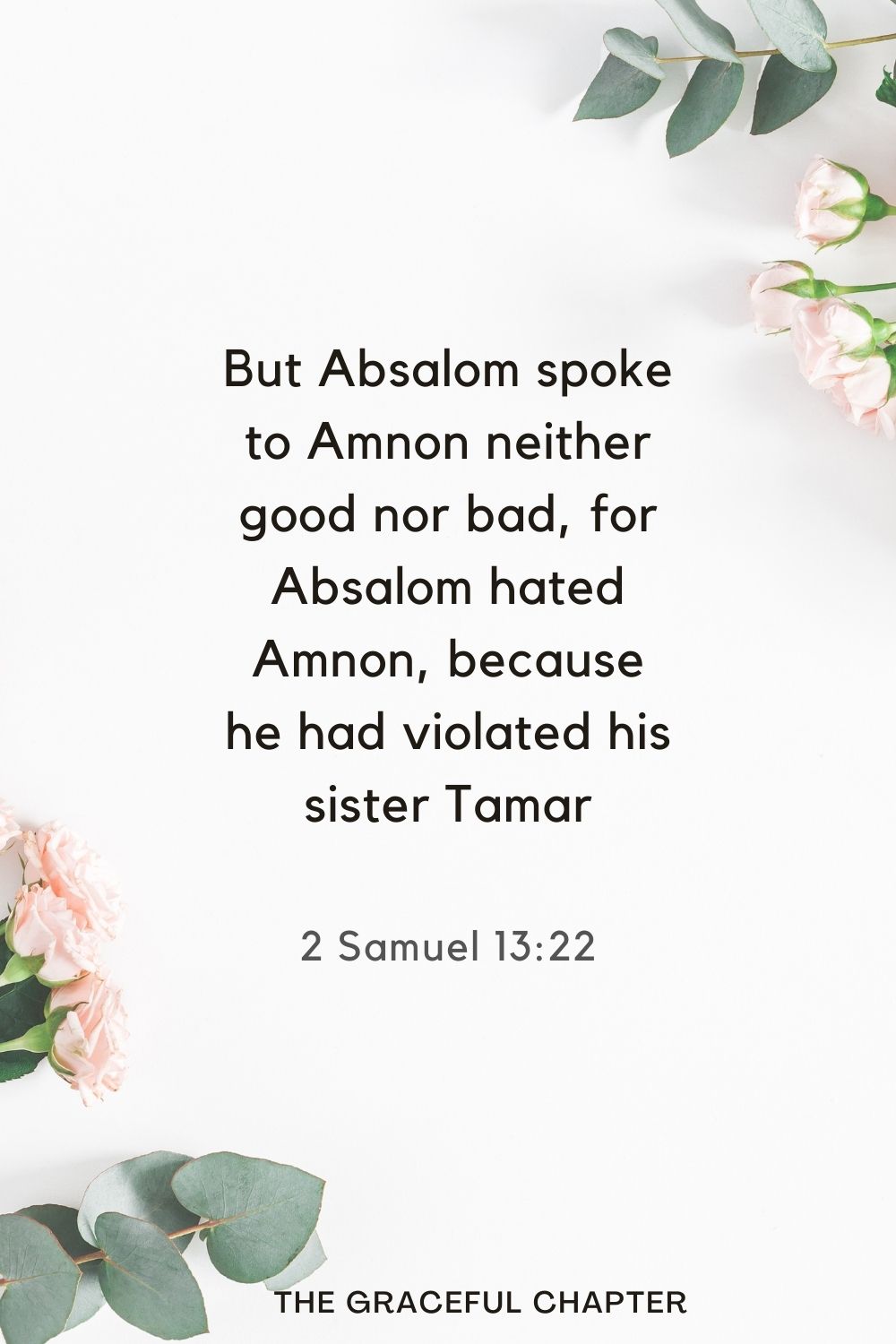 But Absalom spoke to Amnon neither good nor bad, for Absalom hated Amnon, because he had violated his sister Tamar. 2 Samuel 13:22
