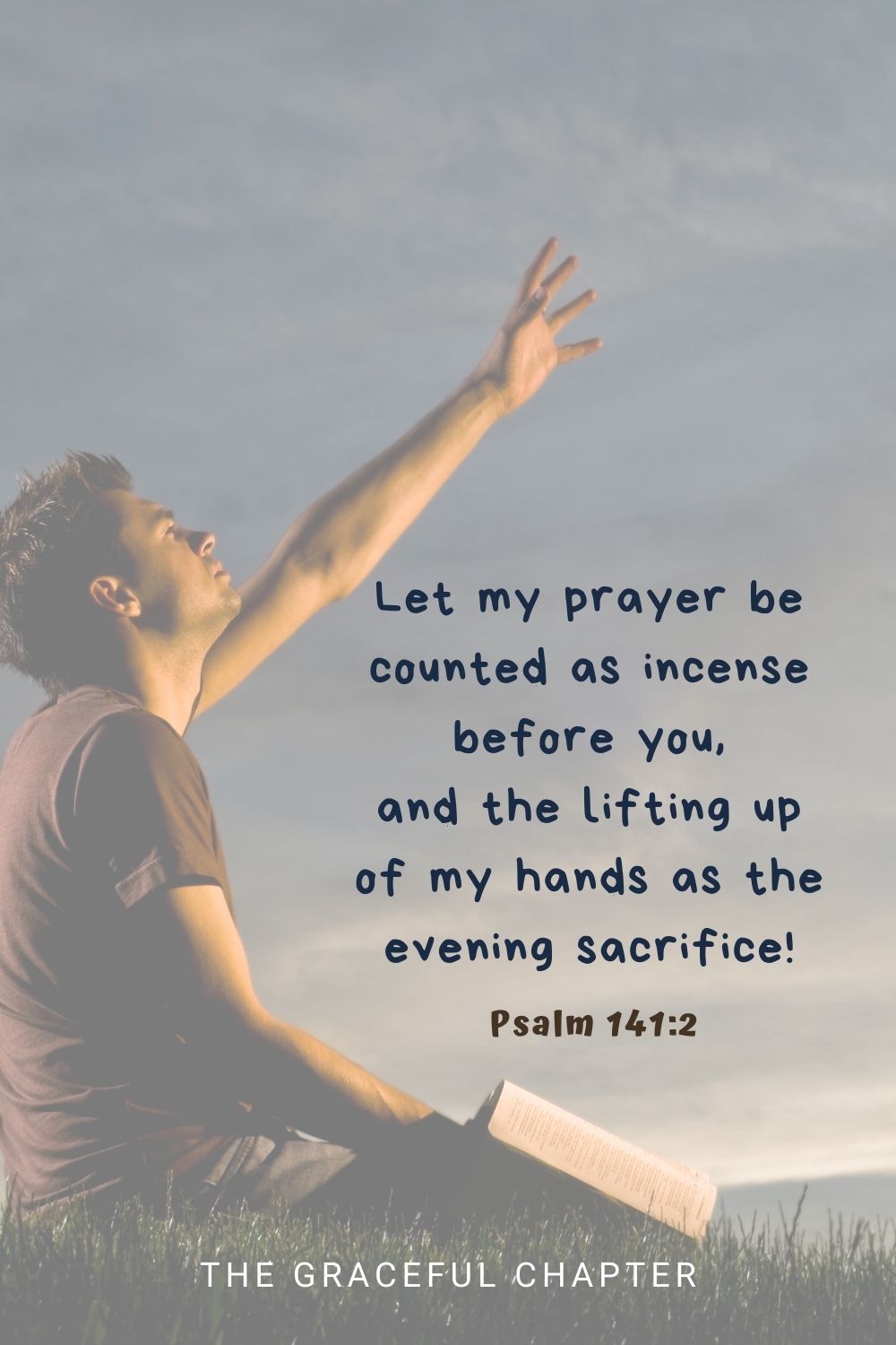 Let my prayer be counted as incense before you, and the lifting up of my hands as the evening sacrifice! Psalm 141:2