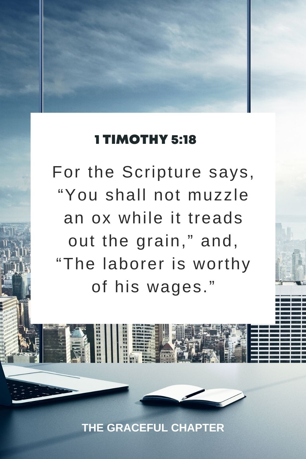 For the Scripture says, “You shall not muzzle an ox while it treads out the grain,” and, “The laborer is worthy of his wages.” 1 Timothy 5:18
