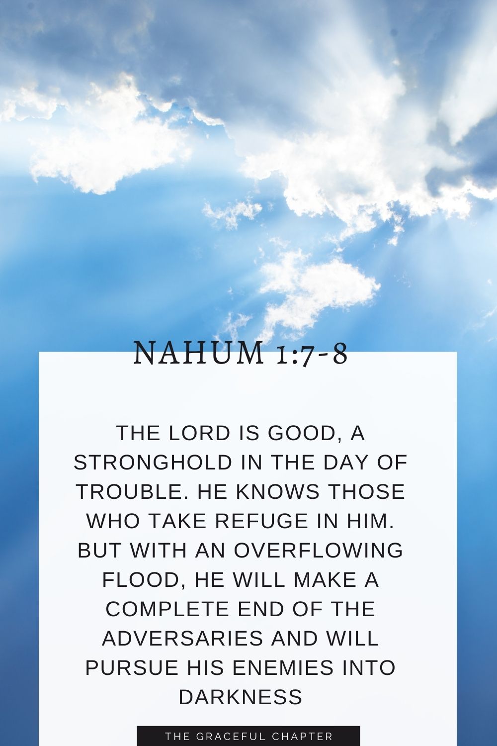 The Lord is good, a stronghold in the day of trouble; he knows those who take refuge in him. But with an overflowing flood he will make a complete end of the adversaries, and will pursue his enemies into darkness Nahum 1:7-8