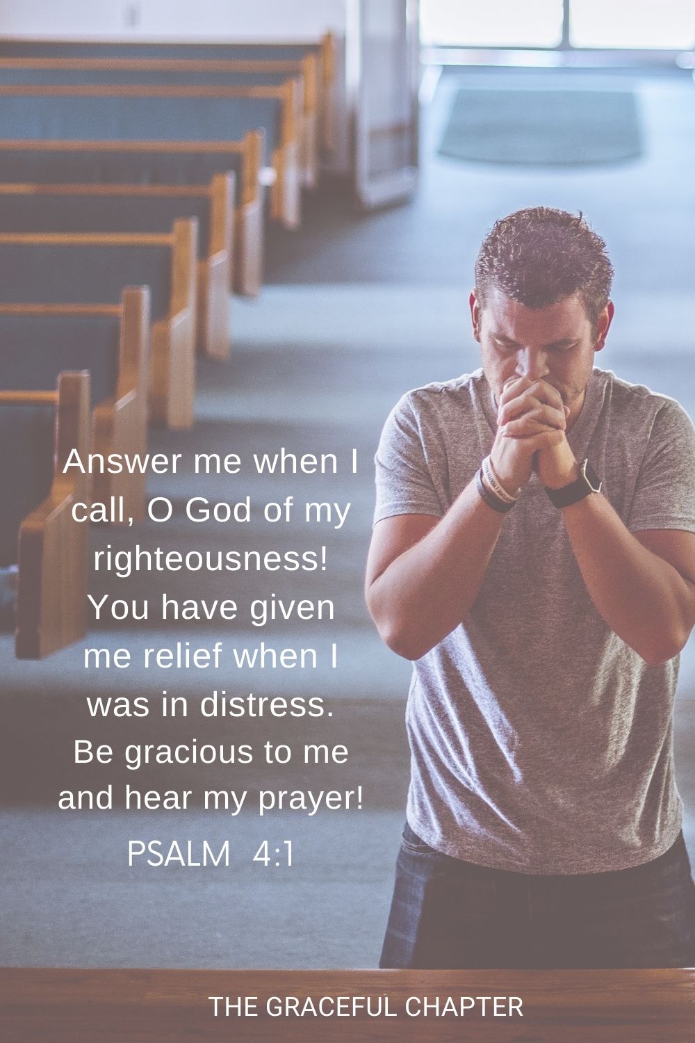 Answer me when I call, O God of my righteousness! You have given me relief when I was in distress. Be gracious to me and hear my prayer! Psalm 4:1