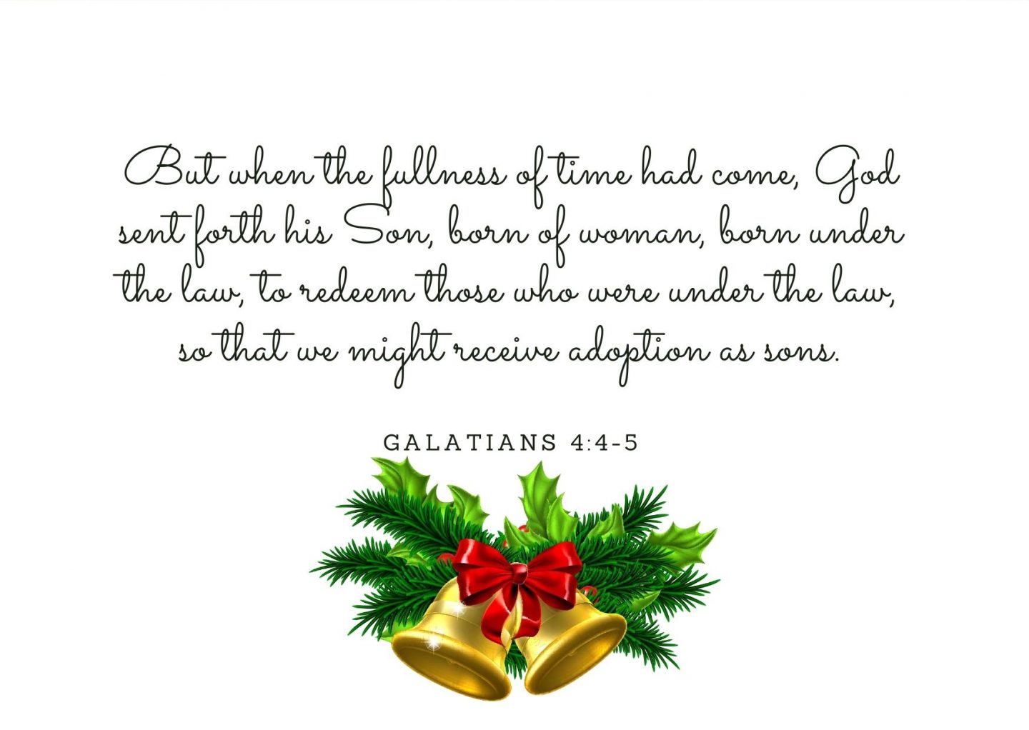 But when the fullness of time had come, God sent forth his Son, born of woman, born under the law, to redeem those who were under the law, so that we might receive adoption as sons. Galatians 4:4-5