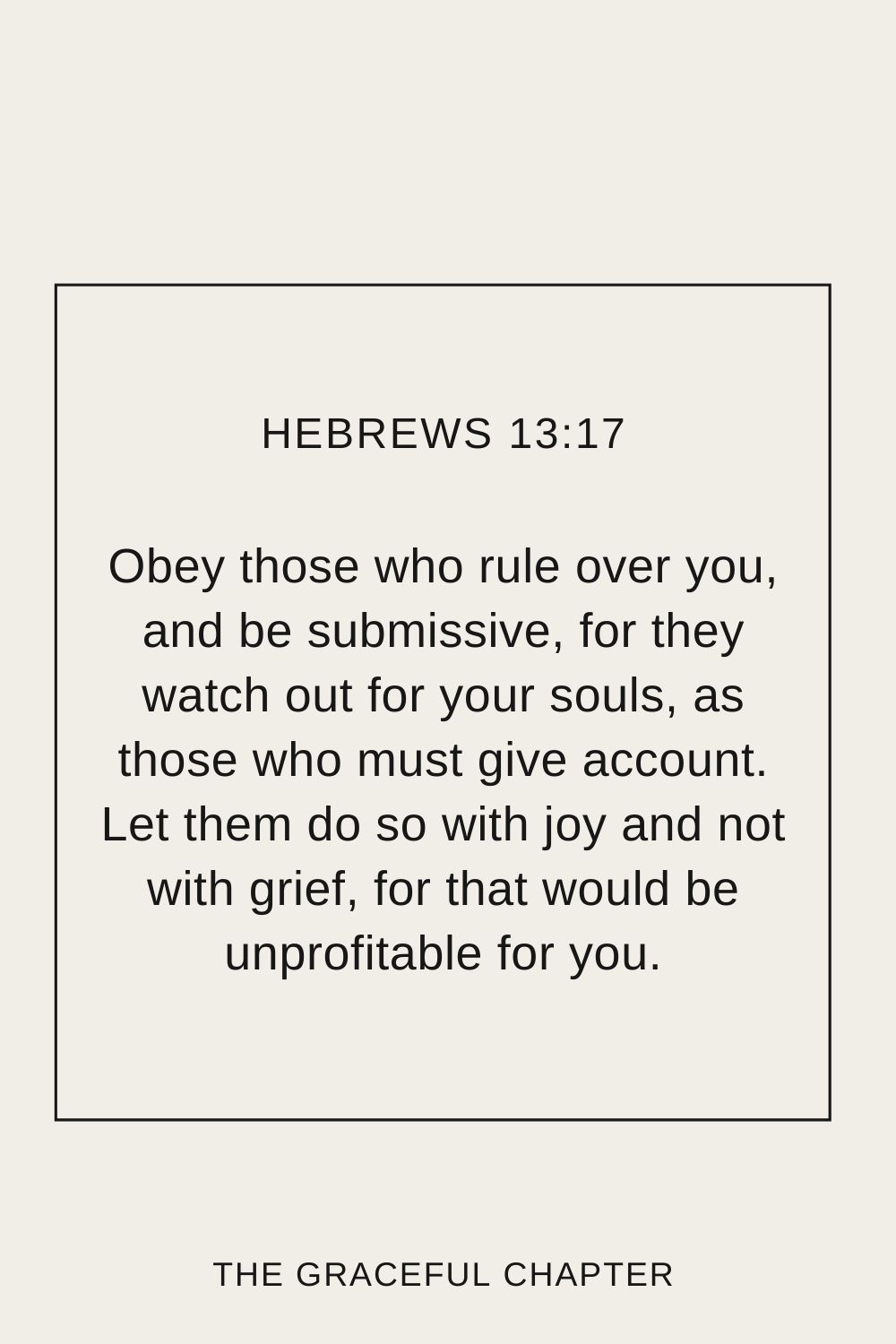 Obey those who rule over you, and be submissive, for they watch out for your souls, as those who must give account. Let them do so with joy and not with grief, for that would be unprofitable for you. Hebrews 13:17