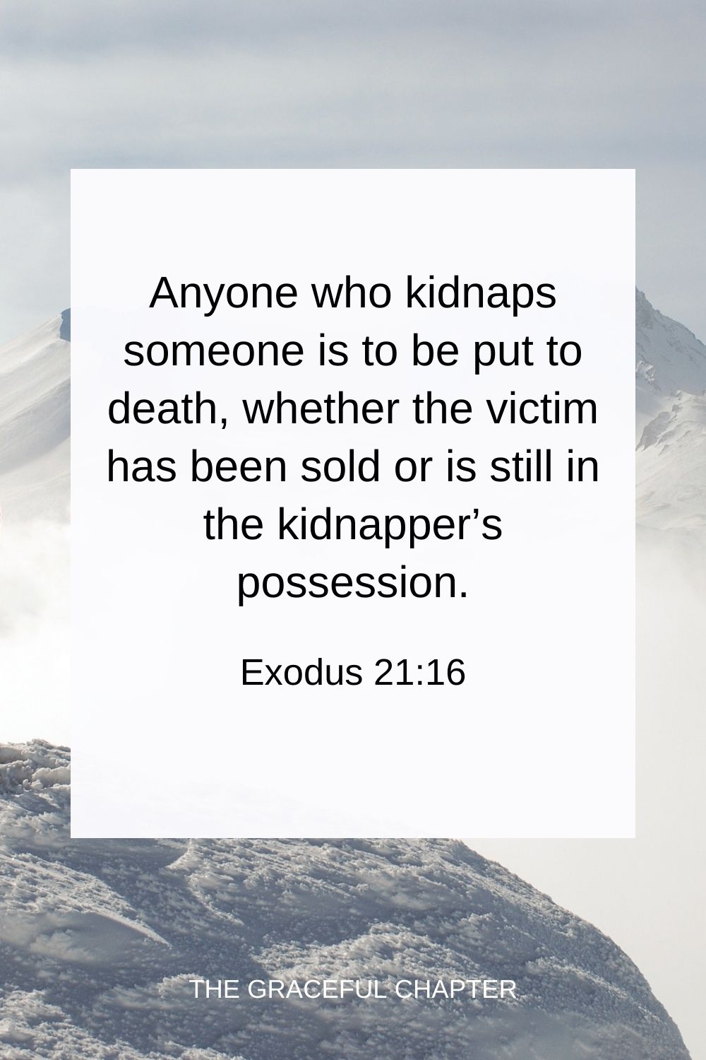 Anyone who kidnaps someone is to be put to death, whether the victim has been sold or is still in the kidnapper’s possession. Exodus 21:16
