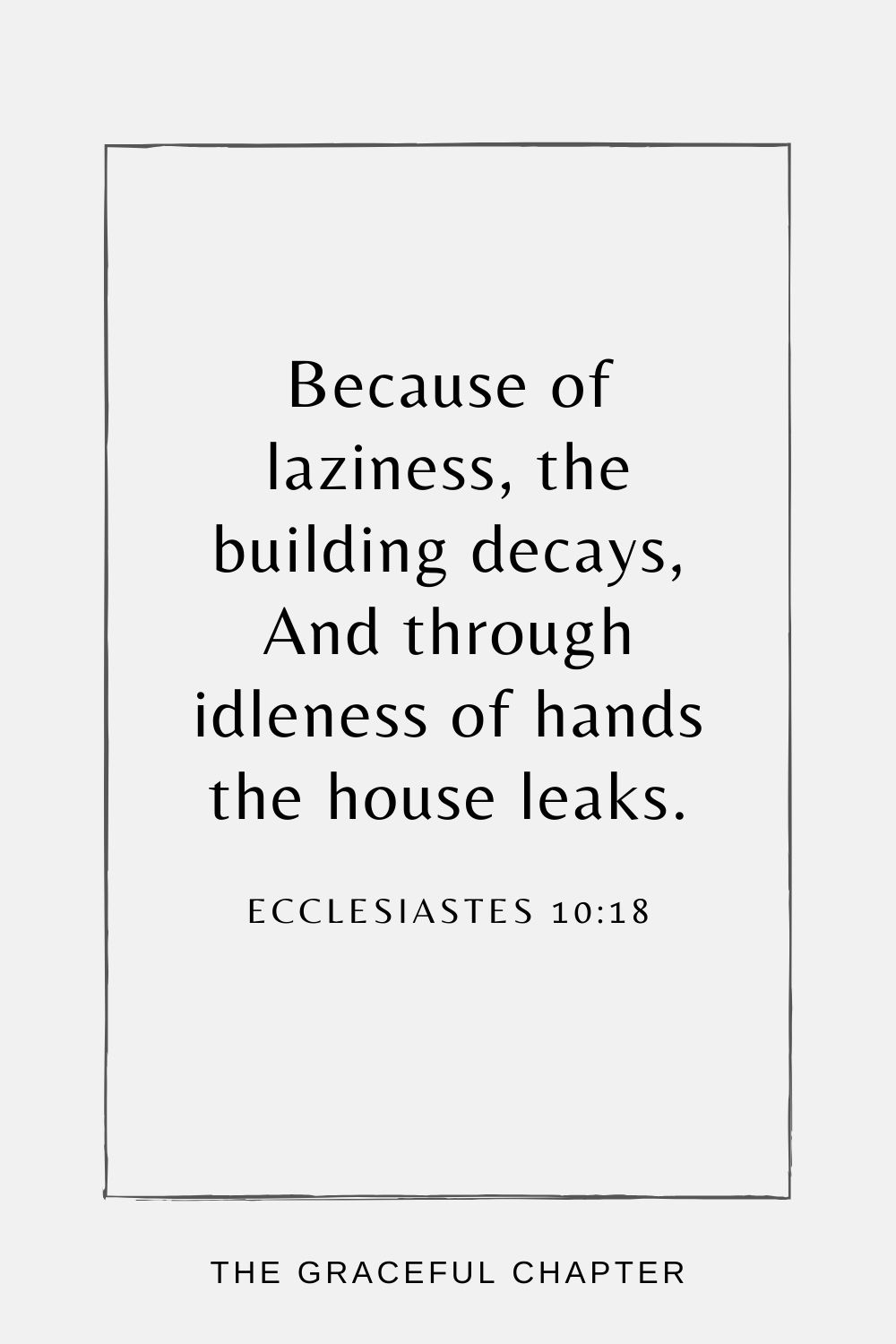 Because of laziness, the building decays, And through idleness of hands the house leaks. Ecclesiastes 10:18