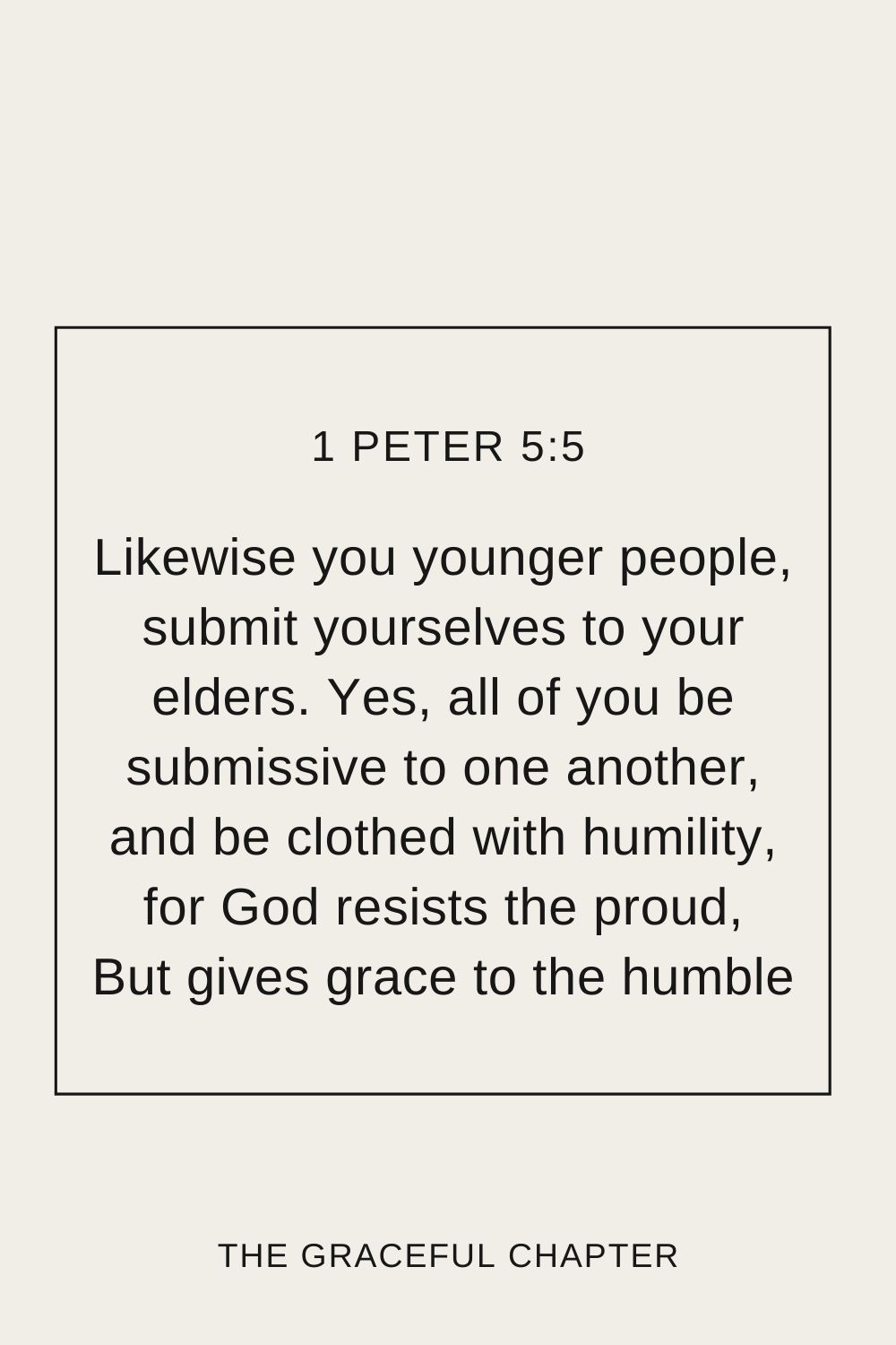  Likewise you younger people, submit yourselves to your elders. Yes, all of you be submissive to one another, and be clothed with humility, for God resists the proud, But gives grace to the humble 1 Peter 5:5